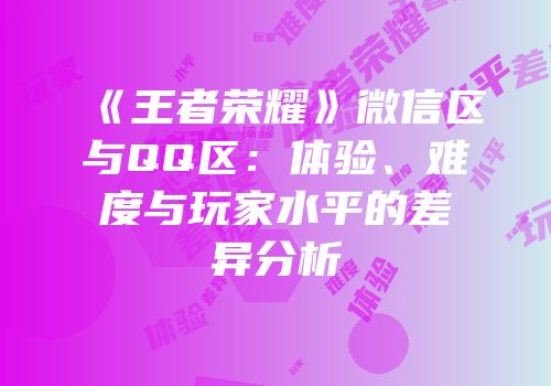 《王者荣耀》微信区与QQ区：体验、难度与玩家水平的差异分析