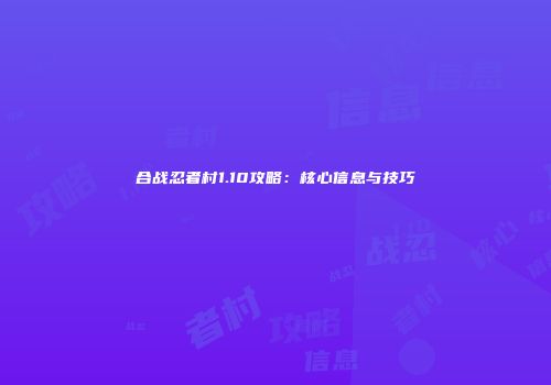 合战忍者村1.10攻略：核心信息与技巧