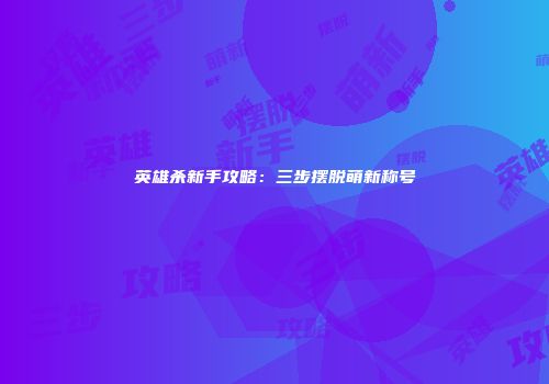 英雄杀新手攻略：三步摆脱萌新称号