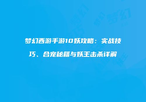 梦幻西游手游10妖攻略：实战技巧、合宠秘籍与妖王击杀详解