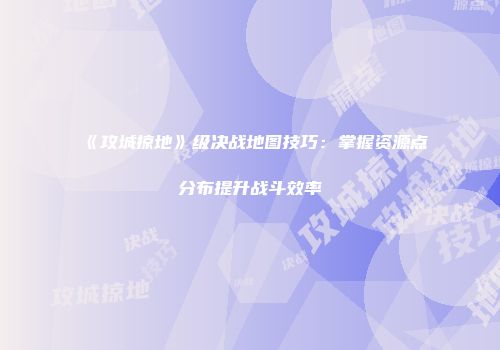 《攻城掠地》级决战地图技巧：掌握资源点分布提升战斗效率