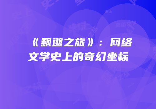 《飘邈之旅》：网络文学史上的奇幻坐标