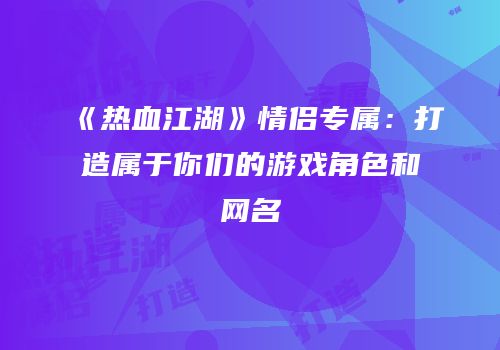 《热血江湖》情侣专属：打造属于你们的游戏角色和网名