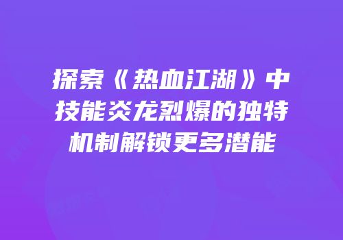 探索《热血江湖》中技能炎龙烈爆的独特机制解锁更多潜能