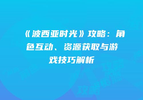 《波西亚时光》攻略：角色互动、资源获取与游戏技巧解析