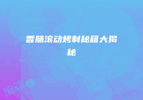 香肠滚动烤制秘籍大揭秘