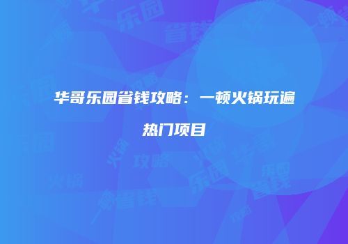 华哥乐园省钱攻略：一顿火锅玩遍热门项目