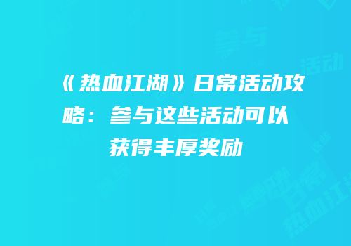 《热血江湖》日常活动攻略：参与这些活动可以获得丰厚奖励