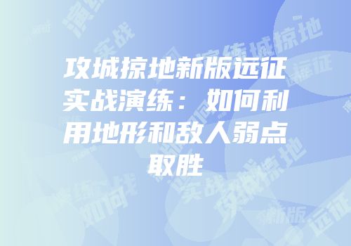 攻城掠地新版远征实战演练：如何利用地形和敌人弱点取胜
