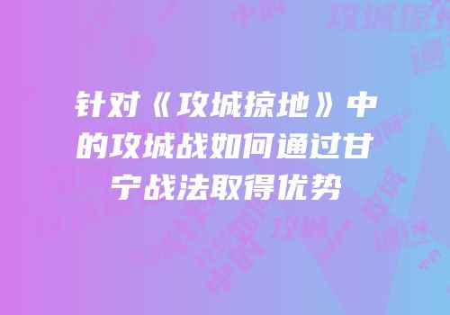 针对《攻城掠地》中的攻城战如何通过甘宁战法取得优势