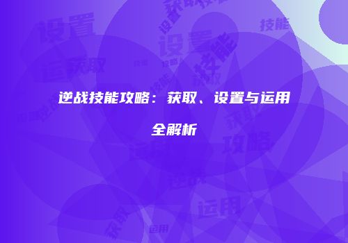逆战技能攻略：获取、设置与运用全解析