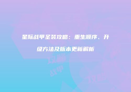 星际战甲圣装攻略：重生顺序、升级方法及版本更新解析