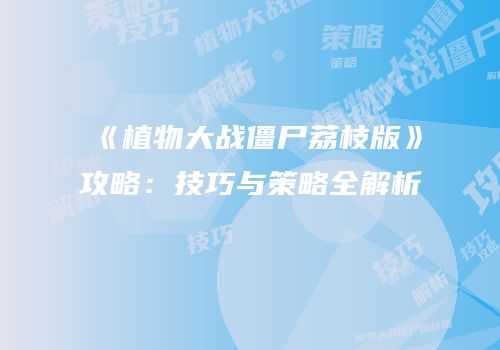 《植物大战僵尸荔枝版》攻略：技巧与策略全解析