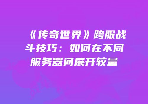 《传奇世界》跨服战斗技巧：如何在不同服务器间展开较量