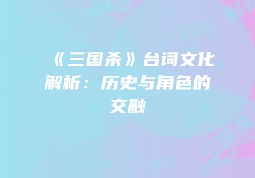 《三国杀》台词文化解析：历史与角色的交融