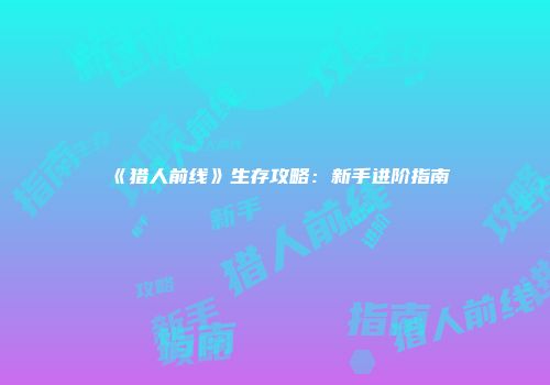 《猎人前线》生存攻略：新手进阶指南