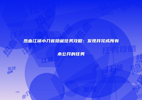 热血江湖小刀客隐藏任务攻略:发现并完成所有未公开的任务