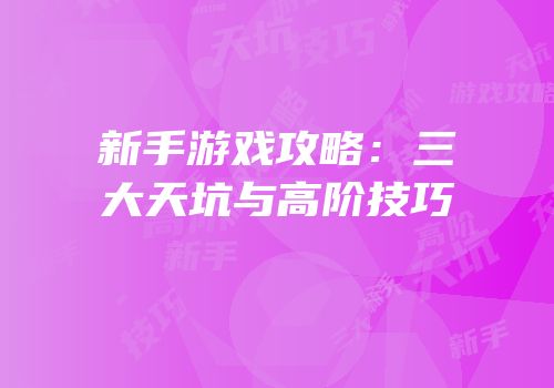 新手游戏攻略：三大天坑与高阶技巧