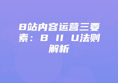 B站内容运营三要素：B II U法则解析