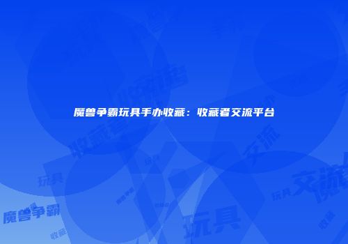 魔兽争霸玩具手办收藏：收藏者交流平台