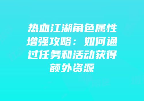 热血江湖角色属性增强攻略：如何通过任务和活动获得额外资源