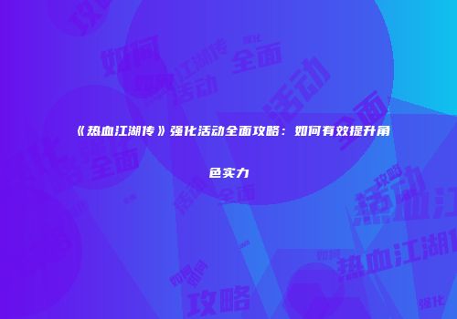 《热血江湖传》强化活动全面攻略：如何有效提升角色实力