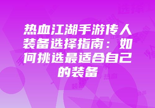 热血江湖手游传人装备选择指南：如何挑选最适合自己的装备