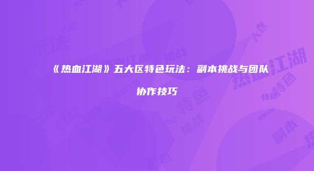 《热血江湖》五大区特色玩法：副本挑战与团队协作技巧