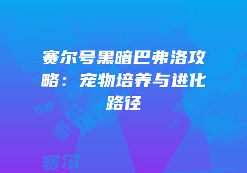 赛尔号黑暗巴弗洛攻略：宠物培养与进化路径