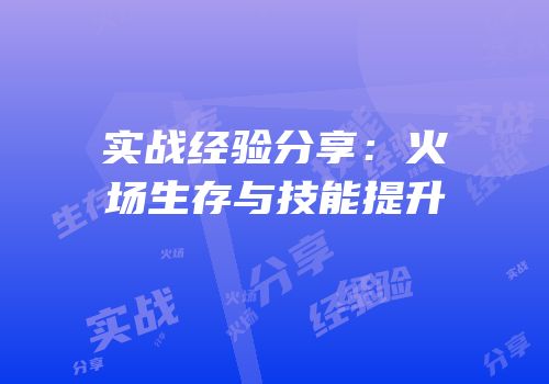 实战经验分享：火场生存与技能提升
