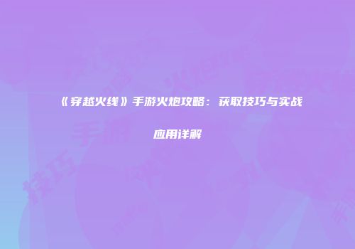 《穿越火线》手游火炮攻略：获取技巧与实战应用详解