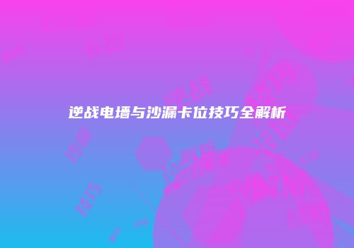 逆战电墙与沙漏卡位技巧全解析