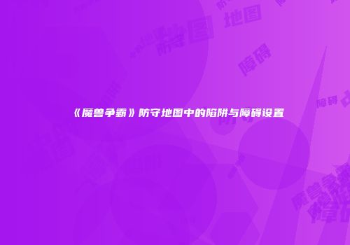 《魔兽争霸》防守地图中的陷阱与障碍设置