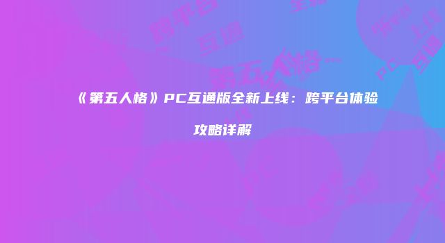 《第五人格》PC互通版全新上线：跨平台体验攻略详解