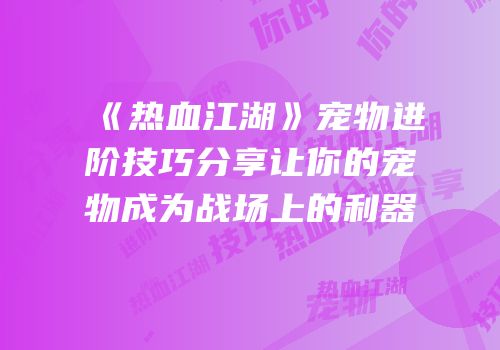 《热血江湖》宠物进阶技巧分享让你的宠物成为战场上的利器