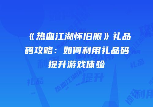 《热血江湖怀旧服》礼品码攻略:如何利用礼品码提升游戏体验