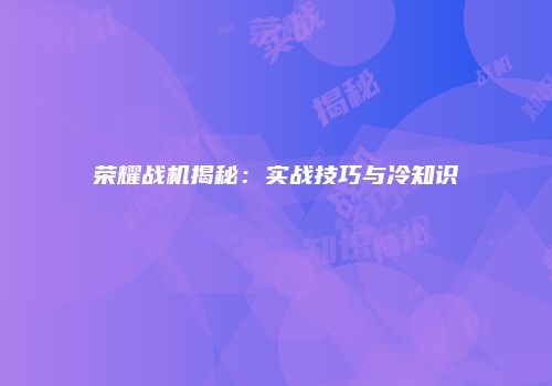 荣耀战机揭秘：实战技巧与冷知识