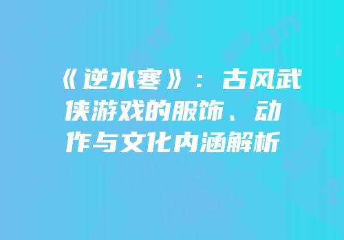 《逆水寒》：古风武侠游戏的服饰、动作与文化内涵解析