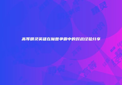 高等精灵英雄在魔兽争霸中的对战经验分享