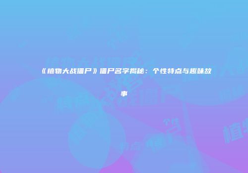 《植物大战僵尸》僵尸名字揭秘：个性特点与趣味故事