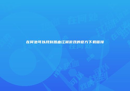 在何处可以找到热血江湖游戏的官方下载链接
