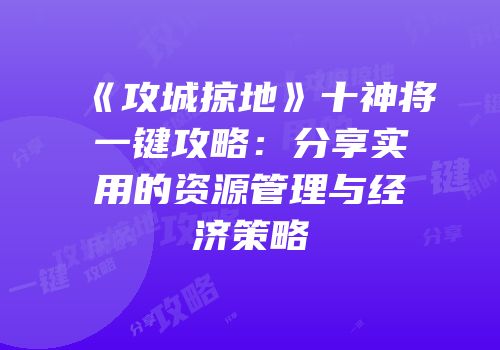 《攻城掠地》十神将一键攻略：分享实用的资源管理与经济策略