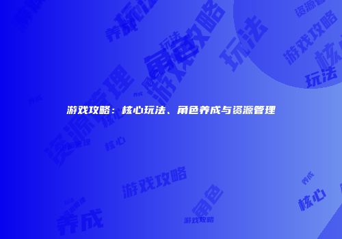 游戏攻略：核心玩法、角色养成与资源管理