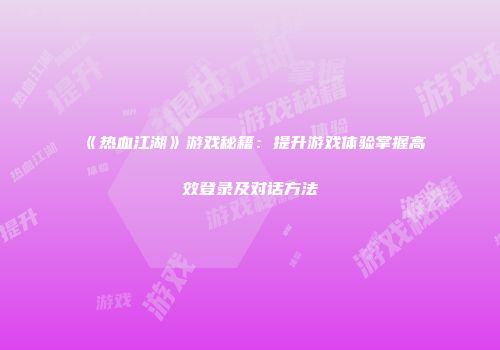 《热血江湖》游戏秘籍：提升游戏体验掌握高效登录及对话方法
