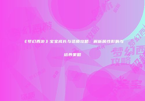 《梦幻西游》宝宝成长与资质攻略：解析属性影响与培养策略