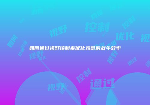 如何通过视野控制来优化鸡哥的战斗效率