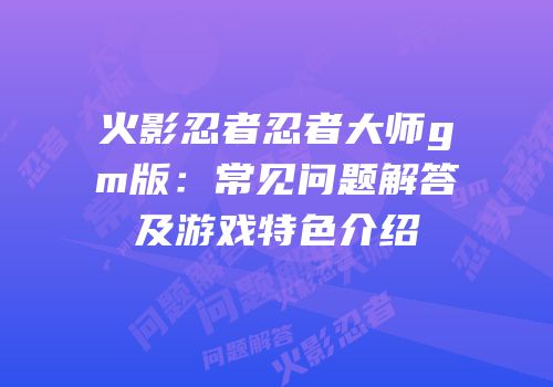 火影忍者忍者大师gm版：常见问题解答及游戏特色介绍