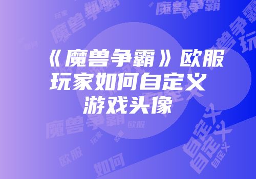 《魔兽争霸》欧服玩家如何自定义游戏头像