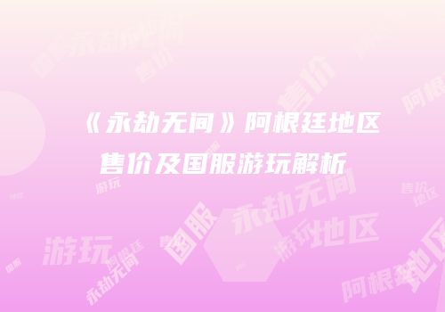 《永劫无间》阿根廷地区售价及国服游玩解析