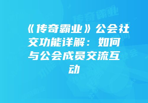 《传奇霸业》公会社交功能详解：如何与公会成员交流互动